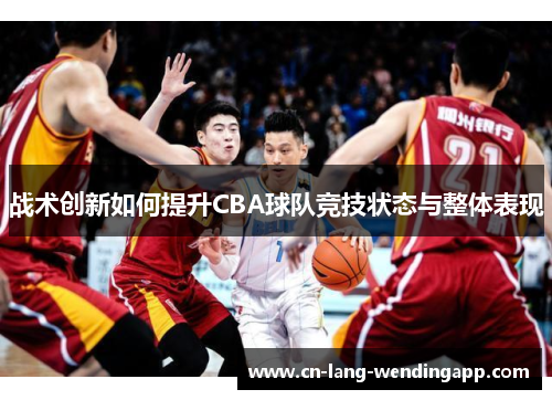 战术创新如何提升CBA球队竞技状态与整体表现 战术创新如何提升CBA球队竞技状态与整体表现
