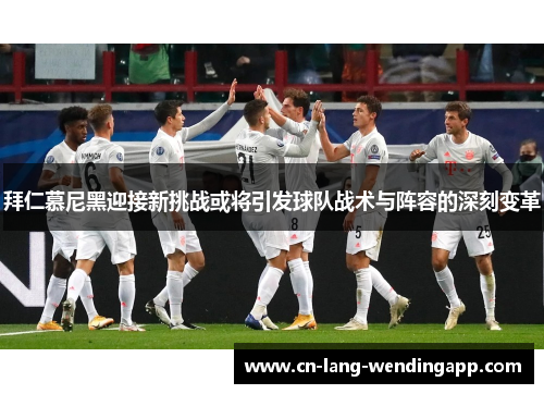 拜仁慕尼黑迎接新挑战或将引发球队战术与阵容的深刻变革 拜仁慕尼黑迎接新挑战或将引发球队战术与阵容的深刻变革