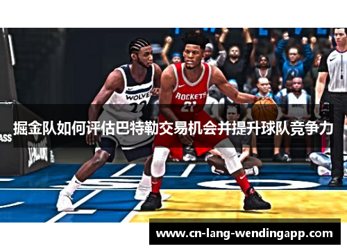 掘金队如何评估巴特勒交易机会并提升球队竞争力 掘金队如何评估巴特勒交易机会并提升球队竞争力