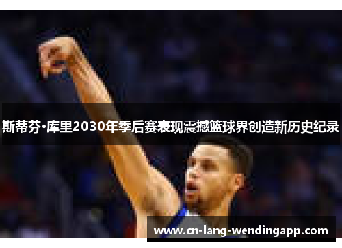 斯蒂芬·库里2030年季后赛表现震撼篮球界创造新历史纪录 斯蒂芬·库里2030年季后赛表现震撼篮球界创造新历史纪录
