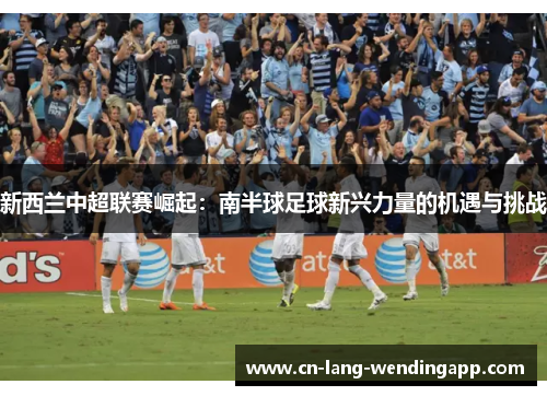 新西兰中超联赛崛起：南半球足球新兴力量的机遇与挑战