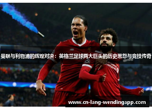 曼联与利物浦的辉煌对决:英格兰足球两大巨头的历史恩怨与竞技传奇 曼联与利物浦的辉煌对决:英格兰足球两大巨头的历史恩怨与竞技传奇