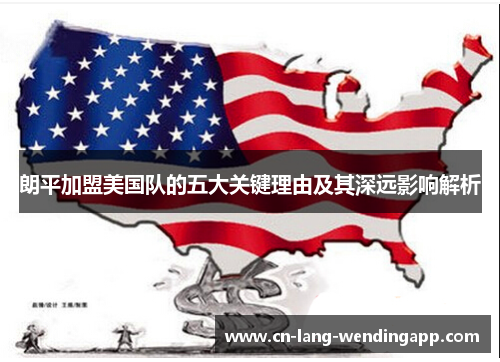 朗平加盟美国队的五大关键理由及其深远影响解析 朗平加盟美国队的五大关键理由及其深远影响解析