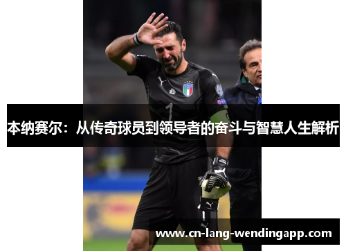 本纳赛尔:从传奇球员到领导者的奋斗与智慧人生解析 本纳赛尔:从传奇球员到领导者的奋斗与智慧人生解析