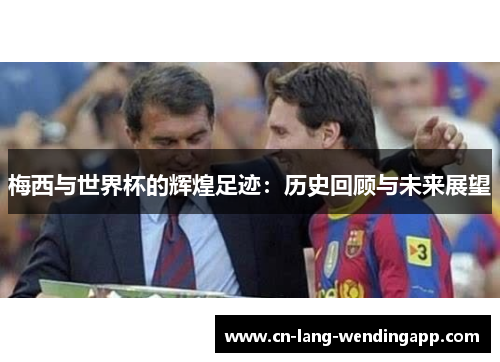 梅西与世界杯的辉煌足迹:历史回顾与未来展望 梅西与世界杯的辉煌足迹:历史回顾与未来展望