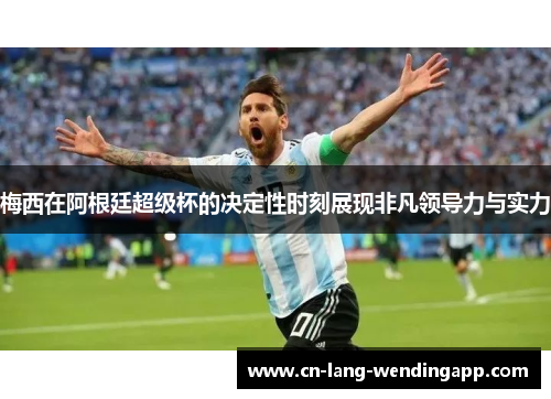 梅西在阿根廷超级杯的决定性时刻展现非凡领导力与实力 梅西在阿根廷超级杯的决定性时刻展现非凡领导力与实力