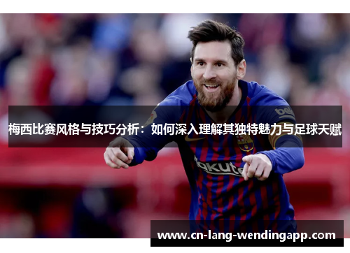梅西比赛风格与技巧分析:如何深入理解其独特魅力与足球天赋 梅西比赛风格与技巧分析:如何深入理解其独特魅力与足球天赋