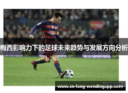 梅西影响力下的足球未来趋势与发展方向分析 梅西影响力下的足球未来趋势与发展方向分析