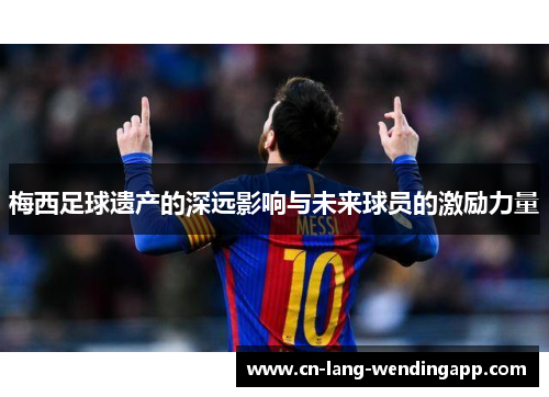 梅西足球遗产的深远影响与未来球员的激励力量