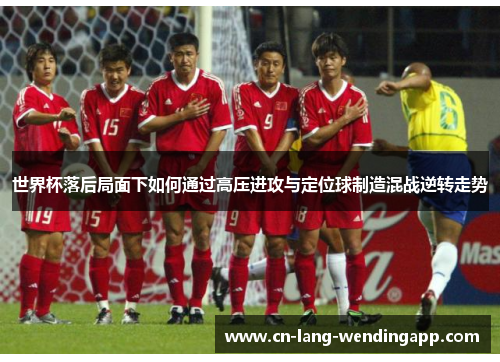 世界杯落后局面下如何通过高压进攻与定位球制造混战逆转走势 世界杯落后局面下如何通过高压进攻与定位球制造混战逆转走势