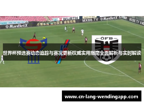 世界杯预选赛动态追踪与赛况更新权威实用指南全面解析与实时解读 世界杯预选赛动态追踪与赛况更新权威实用指南全面解析与实时解读