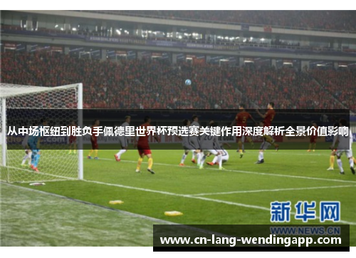 从中场枢纽到胜负手佩德里世界杯预选赛关键作用深度解析全景价值影响 从中场枢纽到胜负手佩德里世界杯预选赛关键作用深度解析全景价值影响