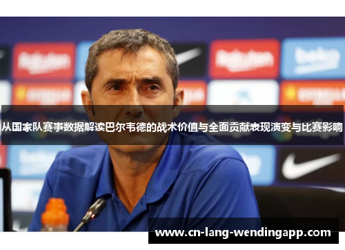 从国家队赛事数据解读巴尔韦德的战术价值与全面贡献表现演变与比赛影响