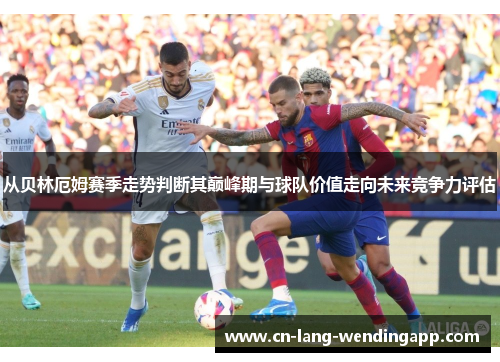 从贝林厄姆赛季走势判断其巅峰期与球队价值走向未来竞争力评估 从贝林厄姆赛季走势判断其巅峰期与球队价值走向未来竞争力评估