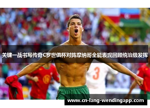关键一战书写传奇C罗世俱杯对阵摩纳哥全能表现回顾统治级发挥 关键一战书写传奇C罗世俱杯对阵摩纳哥全能表现回顾统治级发挥