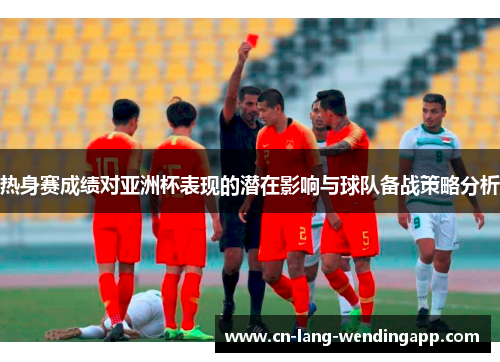 热身赛成绩对亚洲杯表现的潜在影响与球队备战策略分析