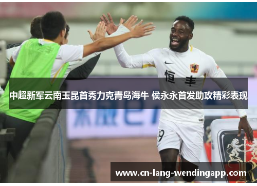 中超新军云南玉昆首秀力克青岛海牛 侯永永首发助攻精彩表现