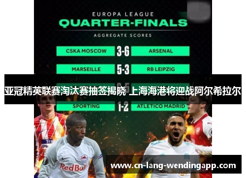 亚冠精英联赛淘汰赛抽签揭晓 上海海港将迎战阿尔希拉尔