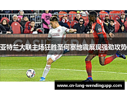 亚特兰大联主场狂胜圣何塞地震展现强劲攻势