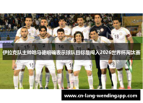 伊拉克队主帅哈马德明确表示球队目标是闯入2026世界杯淘汰赛 伊拉克队主帅哈马德明确表示球队目标是闯入2026世界杯淘汰赛