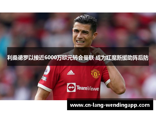 利桑德罗以接近6000万欧元转会曼联 成为红魔新援助阵后防