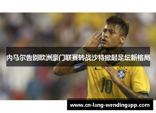 内马尔告别欧洲豪门联赛转战沙特掀起足坛新格局