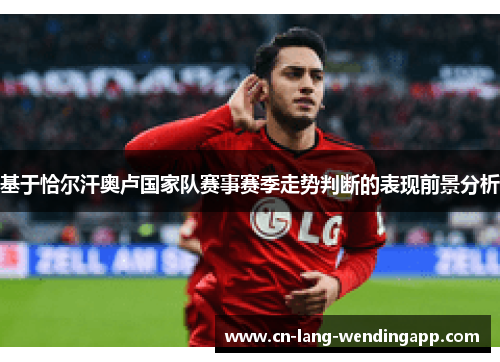 基于恰尔汗奥卢国家队赛事赛季走势判断的表现前景分析