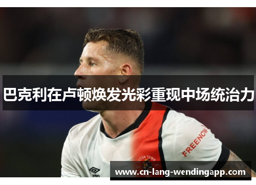 巴克利在卢顿焕发光彩重现中场统治力 巴克利在卢顿焕发光彩重现中场统治力
