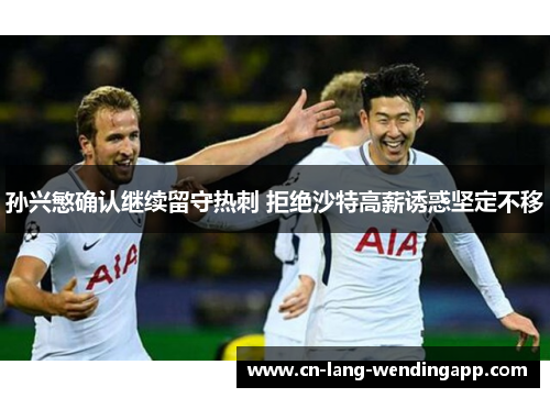 孙兴慜确认继续留守热刺 拒绝沙特高薪诱惑坚定不移 孙兴慜确认继续留守热刺 拒绝沙特高薪诱惑坚定不移