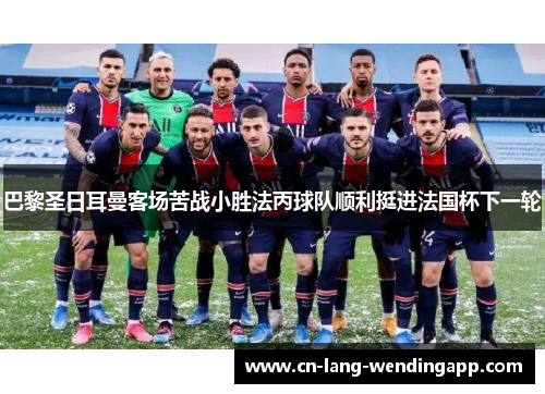 巴黎圣日耳曼客场苦战小胜法丙球队顺利挺进法国杯下一轮 巴黎圣日耳曼客场苦战小胜法丙球队顺利挺进法国杯下一轮