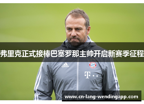 弗里克正式接棒巴塞罗那主帅开启新赛季征程 弗里克正式接棒巴塞罗那主帅开启新赛季征程