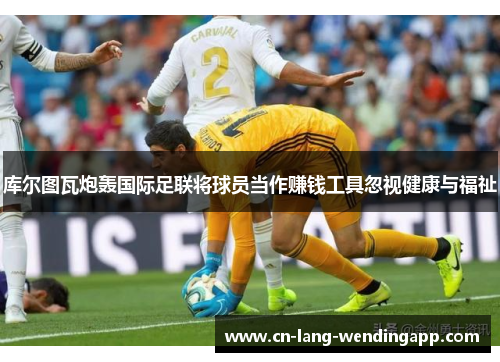 库尔图瓦炮轰国际足联将球员当作赚钱工具忽视健康与福祉 库尔图瓦炮轰国际足联将球员当作赚钱工具忽视健康与福祉