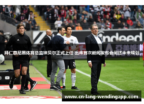 拜仁慕尼黑体育总监埃贝尔正式上任 出席首次新闻发布会阐述未来规划