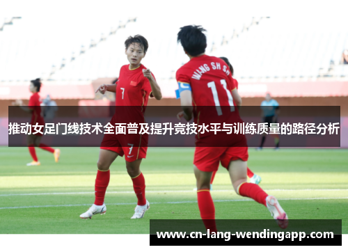 推动女足门线技术全面普及提升竞技水平与训练质量的路径分析 推动女足门线技术全面普及提升竞技水平与训练质量的路径分析