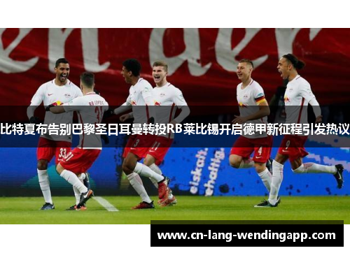 比特夏布告别巴黎圣日耳曼转投RB莱比锡开启德甲新征程引发热议