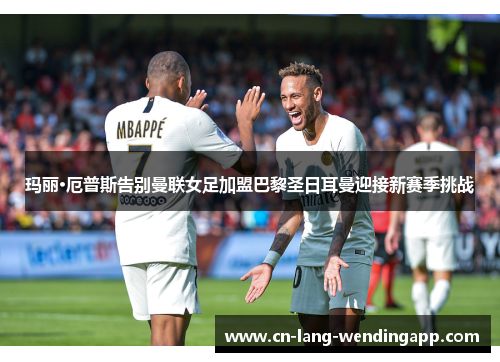 玛丽·厄普斯告别曼联女足加盟巴黎圣日耳曼迎接新赛季挑战