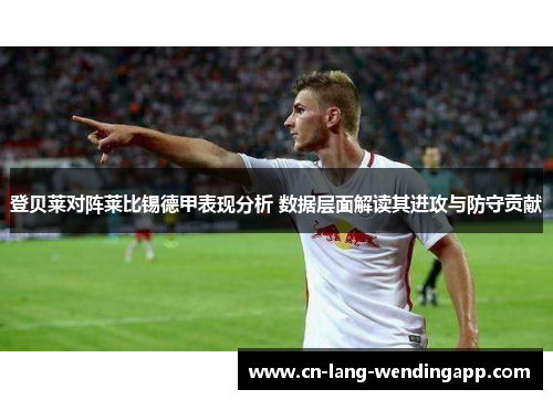 登贝莱对阵莱比锡德甲表现分析 数据层面解读其进攻与防守贡献