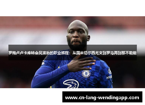 罗梅卢卢卡库转会风波后的职业旅程：从国米切尔西尤文到罗马再到那不勒斯