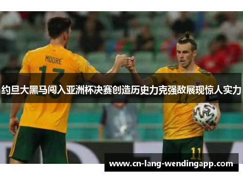 约旦大黑马闯入亚洲杯决赛创造历史力克强敌展现惊人实力