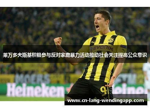 莱万多夫斯基积极参与反对家庭暴力活动推动社会关注提高公众意识 莱万多夫斯基积极参与反对家庭暴力活动推动社会关注提高公众意识