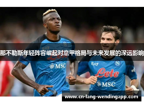 那不勒斯年轻阵容崛起对意甲格局与未来发展的深远影响 那不勒斯年轻阵容崛起对意甲格局与未来发展的深远影响