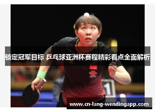 锁定冠军目标 乒乓球亚洲杯赛程精彩看点全面解析 锁定冠军目标 乒乓球亚洲杯赛程精彩看点全面解析