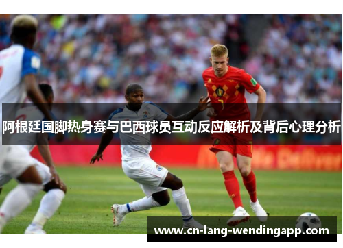 阿根廷国脚热身赛与巴西球员互动反应解析及背后心理分析 阿根廷国脚热身赛与巴西球员互动反应解析及背后心理分析
