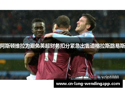 阿斯顿维拉为避免英超财务扣分紧急出售道格拉斯路易斯 阿斯顿维拉为避免英超财务扣分紧急出售道格拉斯路易斯
