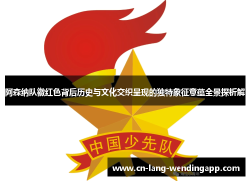 阿森纳队徽红色背后历史与文化交织呈现的独特象征意蕴全景探析解 阿森纳队徽红色背后历史与文化交织呈现的独特象征意蕴全景探析解