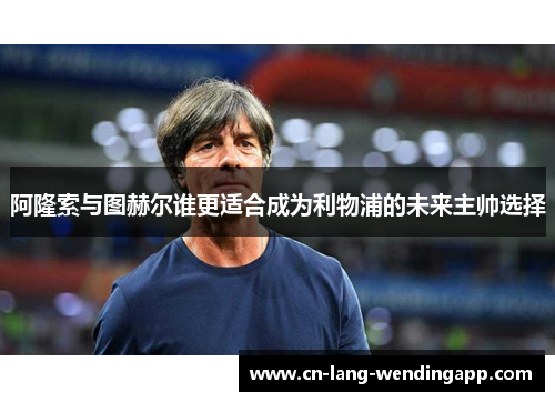 阿隆索与图赫尔谁更适合成为利物浦的未来主帅选择 阿隆索与图赫尔谁更适合成为利物浦的未来主帅选择