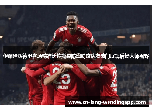 伊藤洋辉德甲客场精准长传撕裂防线助攻队友破门展现后场大师视野 伊藤洋辉德甲客场精准长传撕裂防线助攻队友破门展现后场大师视野