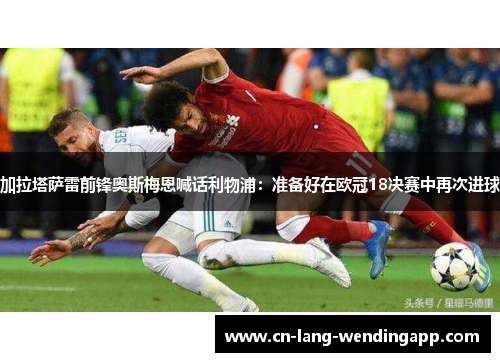 加拉塔萨雷前锋奥斯梅恩喊话利物浦:准备好在欧冠18决赛中再次进球 加拉塔萨雷前锋奥斯梅恩喊话利物浦:准备好在欧冠18决赛中再次进球