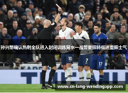孙兴慜确认热刺全队进入封闭训练背水一战誓要扭转低迷重振士气 孙兴慜确认热刺全队进入封闭训练背水一战誓要扭转低迷重振士气