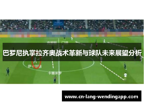 巴罗尼执掌拉齐奥战术革新与球队未来展望分析 巴罗尼执掌拉齐奥战术革新与球队未来展望分析